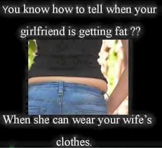 meme -  video - You know how to tell when your girlfriend is getting fat ?? When she can wear your wife's clothes.