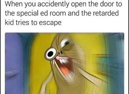 meme -  you open the door to the special ed room - When you accidently open the door to the special ed room and the retarded kid tries to escape