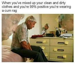 Savage meme alzheimer's disease - When you've mixed up your clean and dirty clothes and you're 99% positive you're wearing a cum rag
