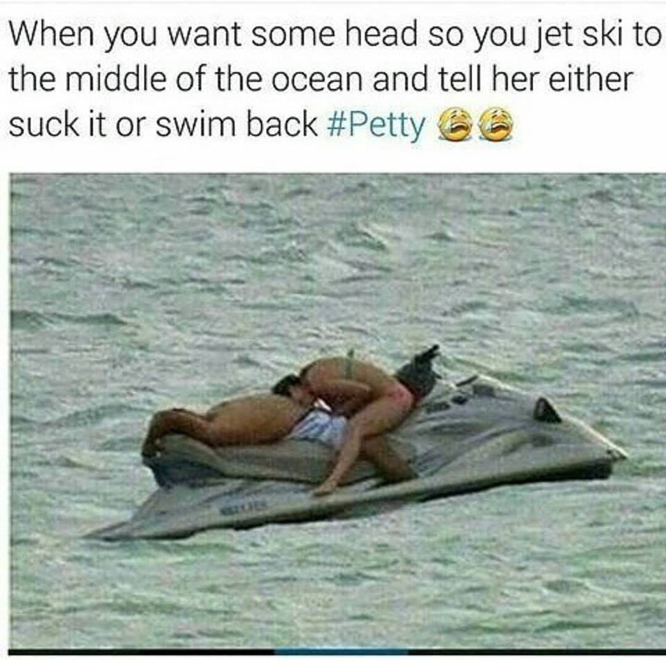 Savage meme head on a jet ski - When you want some head so you jet ski to the middle of the ocean and tell her either suck it or swim back