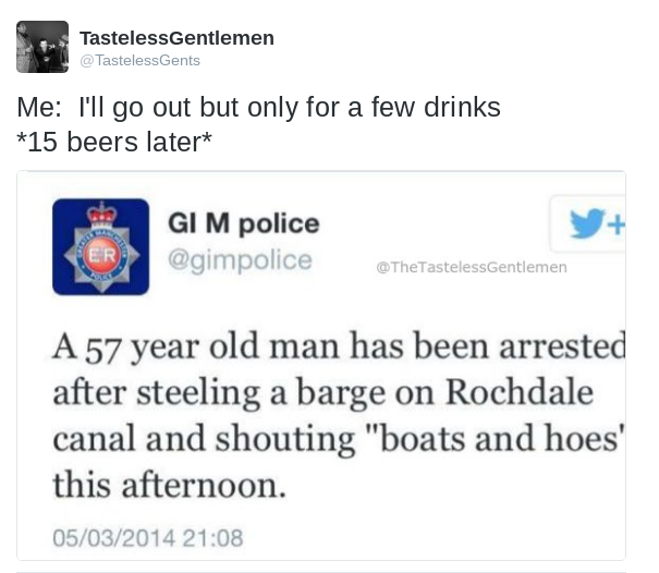 Savage meme 10 beers later meme - TastelessGentlemen Me I'll go out but only for a few drinks 15 beers later Gim police Er A 57 year old man has been arrested after steeling a barge on Rochdale canal and shouting "boats and hoes' this afternoon. 05032014
