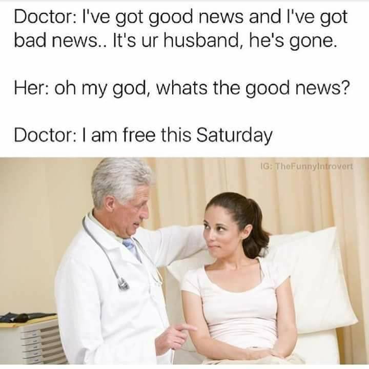 Savage meme doctor memes - Doctor I've got good news and I've got bad news.. It's ur husband, he's gone. Her oh my god, whats the good news? Doctor I am free this Saturday Ig TheFunnyIntrovert