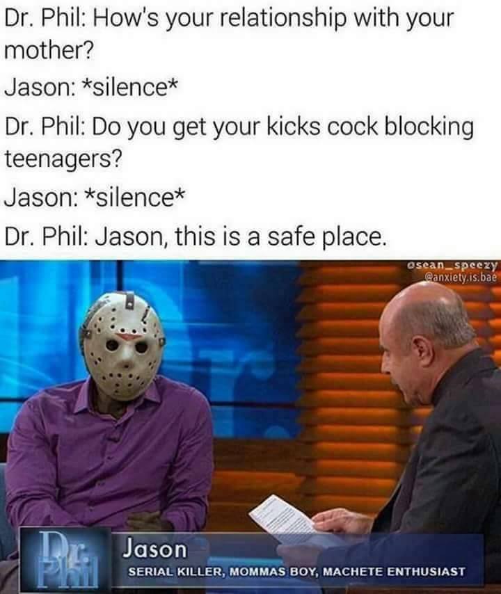 Savage meme dr phil meme - Dr. Phil How's your relationship with your mother? Jason silence Dr. Phil Do you get your kicks cock blocking teenagers? Jason silence Dr. Phil Jason, this is a safe place. osean_speezy .is,bae Jason Serial Killer, Mommas Boy, M