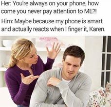 memes - bad relationship memes - Her You're always on your phone, how come you never pay attention to Me?! Him Maybe because my phone is smart and actually reacts when I finger it, Karen.