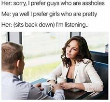 memes - sorry i prefer guys who are assholes - Her sorry, I prefer guys who are assholes Me ya well I prefer girls who are pretty Her sits back down I'm listening..