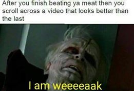 memes - savage beating meme - After you finish beating ya meat then you scroll across a video that looks better than the last I am weeeeaak