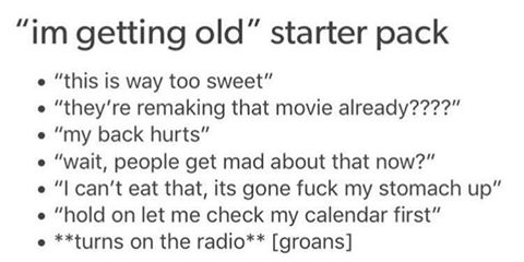 memes - getting old starter pack - "im getting old starter pack "this is way too sweet" "they're remaking that movie already????" "my back hurts" "wait, people get mad about that now?" . "I can't eat that, its gone fuck my stomach up" "hold on let me chec