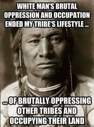 memes - native american immigrant meme - White Man'S Brutal Oppression And Occupation Ended My Tribe'S Lifestyle... Of Brutally Oppressing Other Tribes And Occupying Their Land