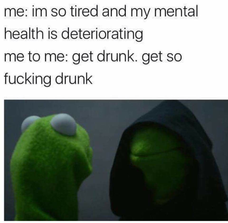 memes - evil kermit meme - me im so tired and my mental health is deteriorating me to me get drunk. get so fucking drunk