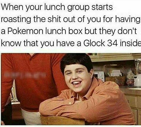school shooter memes - When your lunch group starts roasting the shit out of you for having a Pokemon lunch box but they don't know that you have a Glock 34 inside