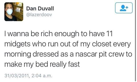 The Pinkprint - Dan Duvall I wanna be rich enough to have 11 midgets who run out of my closet every morning dressed as a nascar pit crew to make my bed really fast 31032011, a.m.
