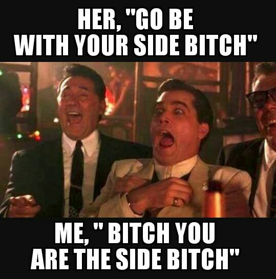 memes - goodfellas meme - Her, "Go Be With Your Side Bitch" Me," Bitch You Are The Side Bitch"