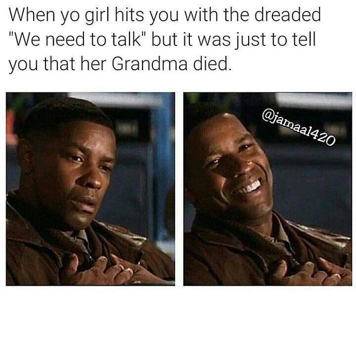 memes - she says we need to talk - When yo girl hits you with the dreaded "We need to talk" but it was just to tell you that her Grandma died.