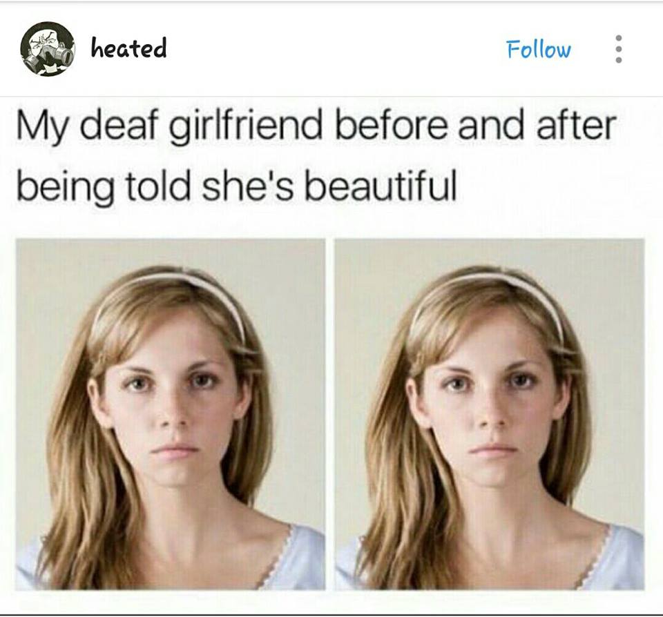 memes - my deaf girlfriend before and after - heated My deaf girlfriend before and after being told she's beautiful