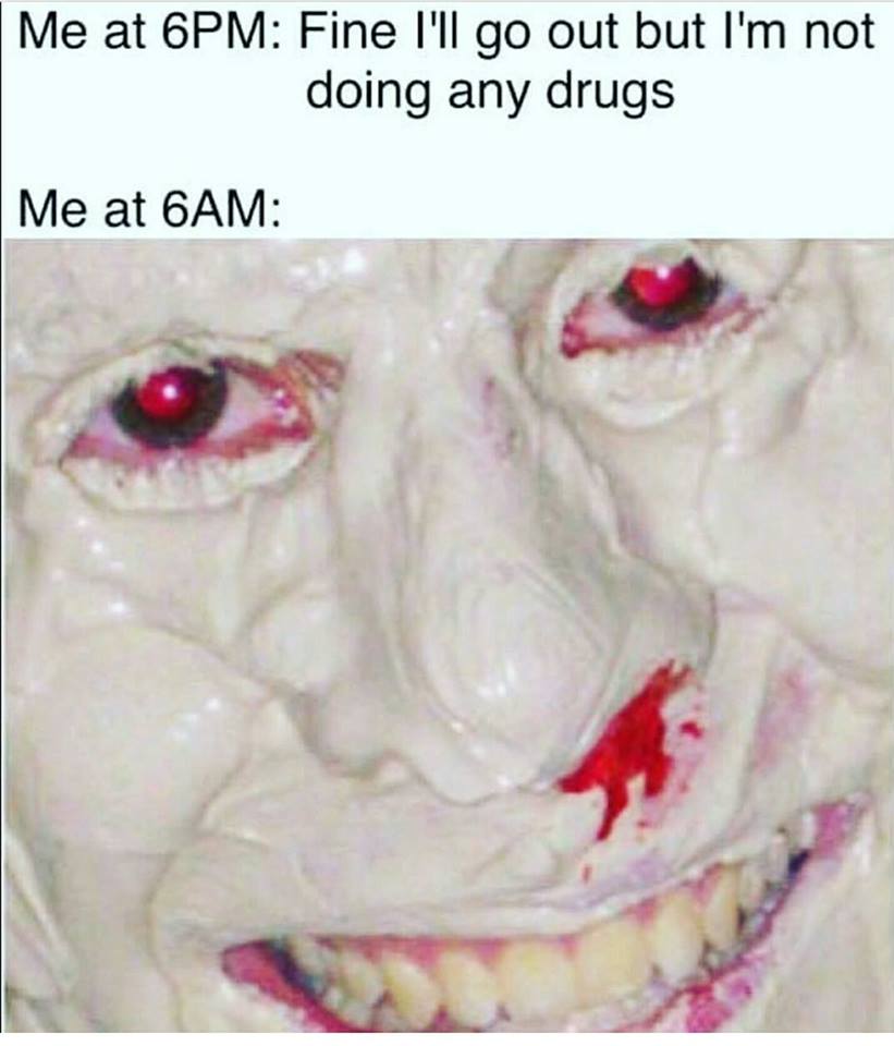 memes - dark humor meme drugs - Me at 6PM Fine I'll go out but I'm not doing any drugs Me at 6AM