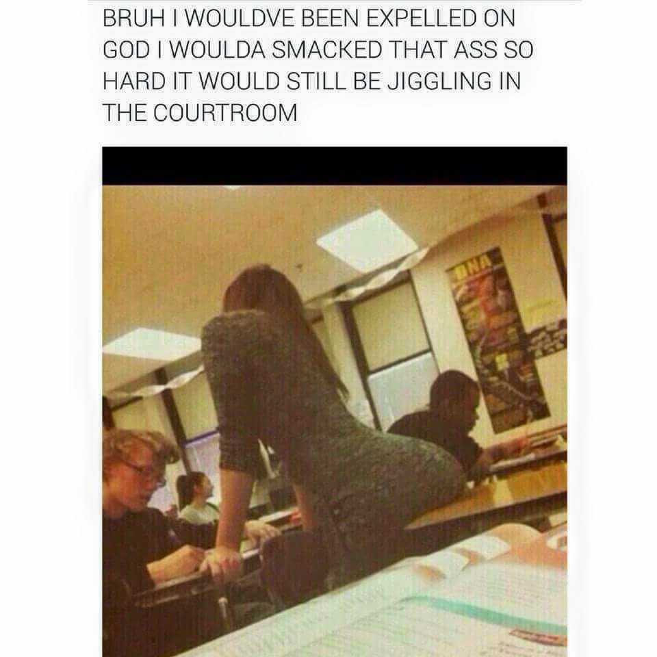 memes - Bruh I Wouldve Been Expelled On God I Woulda Smacked That Ass So Hard It Would Still Be Jiggling In The Courtroom