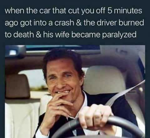memes - matthew mcconaughey lincoln - when the car that cut you off 5 minutes ago got into a crash & the driver burned to death & his wife became paralyzed
