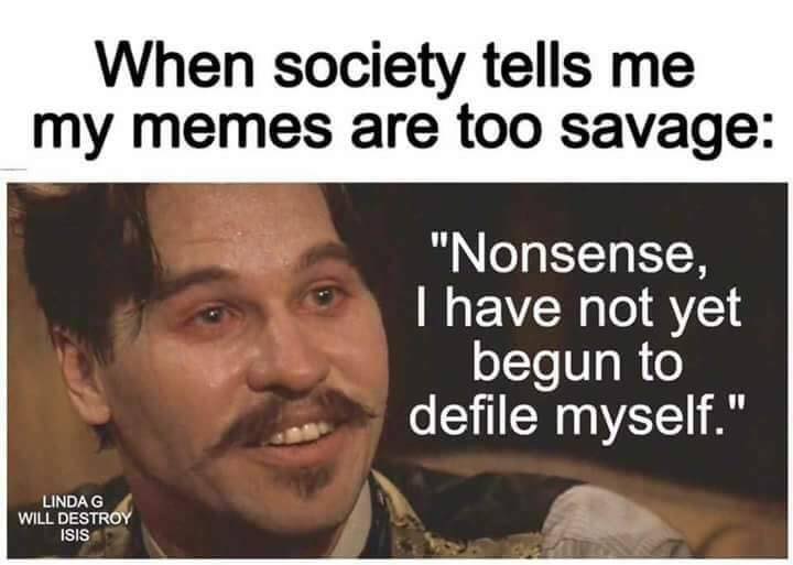 memes - photo caption - When society tells me my memes are too savage "Nonsense, I have not yet begun to defile myself." Lindag Will Destroy Isis