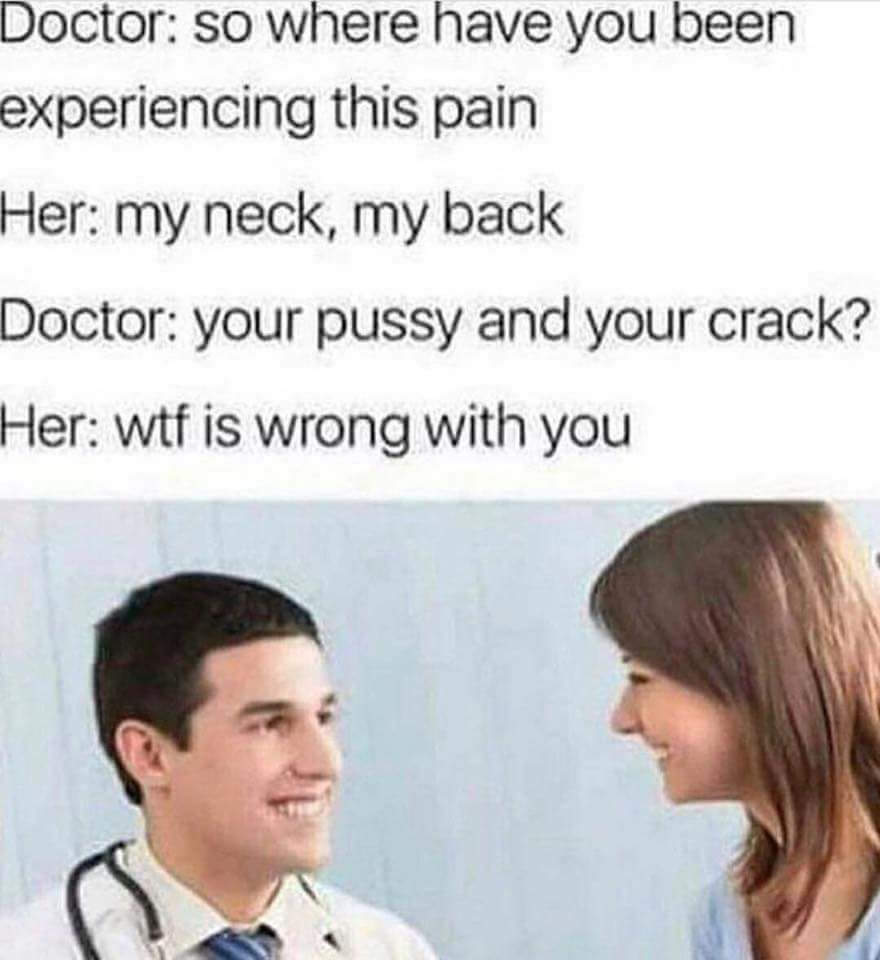 memes - my neck my back doctor - Doctor so where have you been experiencing this pain Her my neck, my back Doctor your pussy and your crack? Her wtf is wrong with you