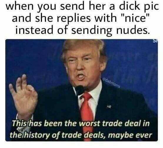 memes - dankest meme of all time - when you send her a dick pic and she replies with "nice" instead of sending nudes. dabroms This has been the worst trade deal in the history of trade deals, maybe ever