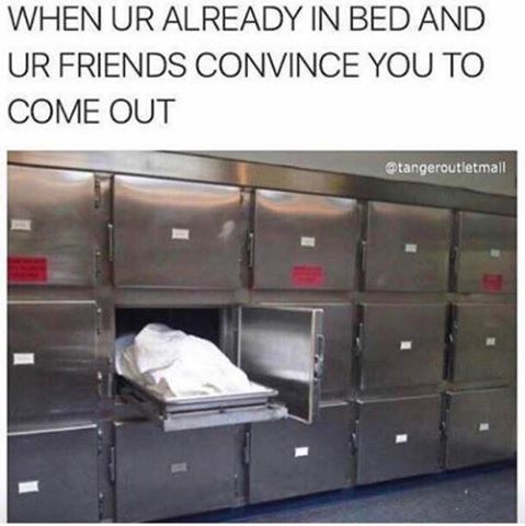memes - dead body refrigerator - When Ur Already In Bed And Ur Friends Convince You To Come Out