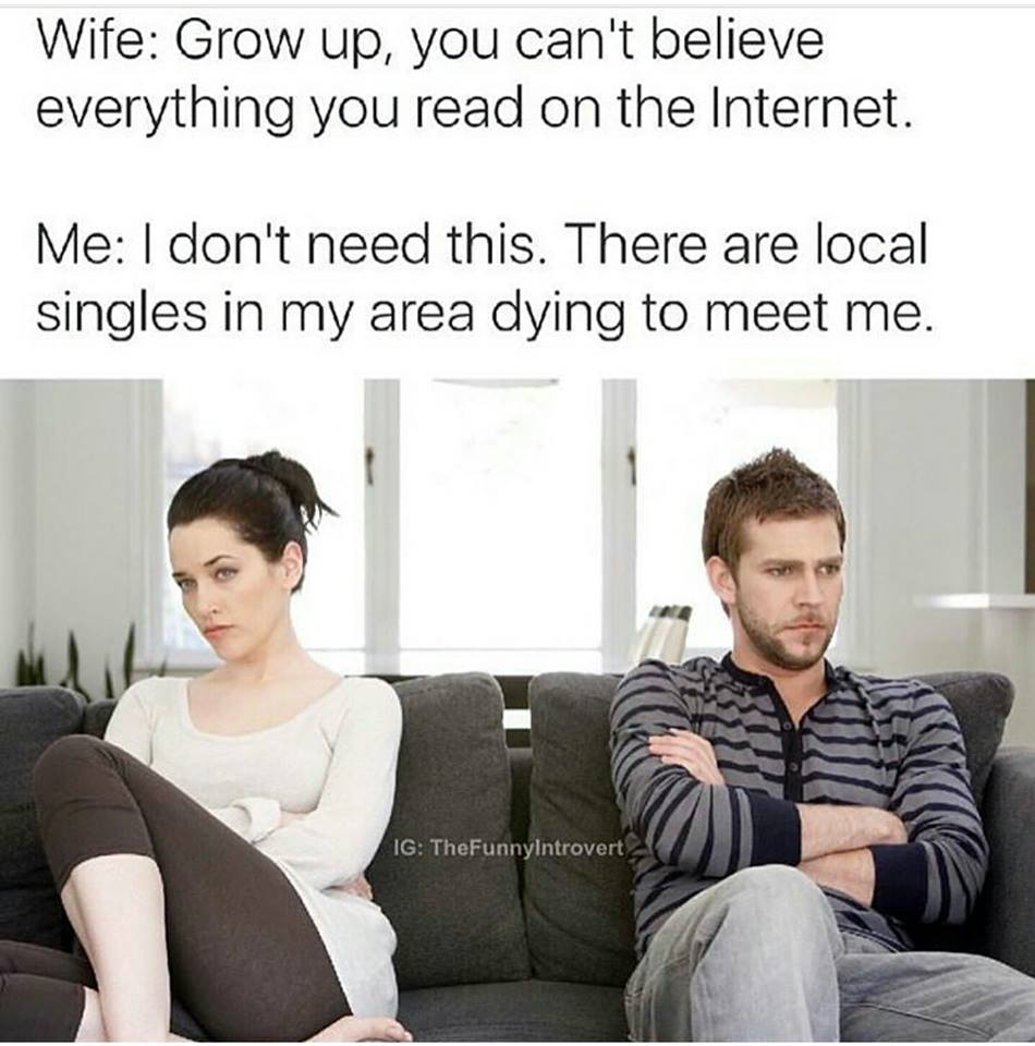 memes - don t need this there are local singles - Wife Grow up, you can't believe everything you read on the Internet. Me I don't need this. There are local singles in my area dying to meet me. Ig TheFunnyIntrovert