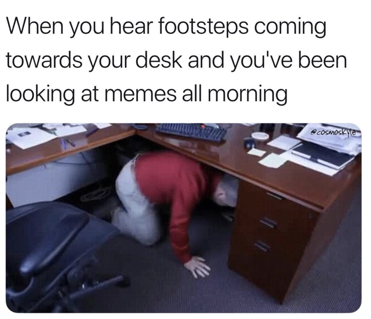 hiding at work meme - When you hear footsteps coming towards your desk and you've been looking at memes all morning cosmoskyte
