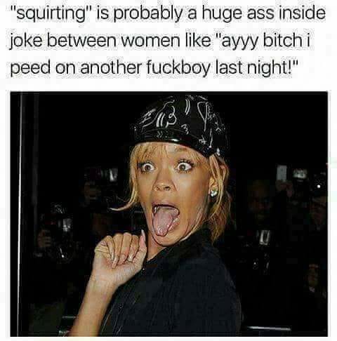 memes - guys in grey sweatpants meme - "squirting" is probably a huge ass inside joke between women "ayyy bitch i peed on another fuckboy last night!"