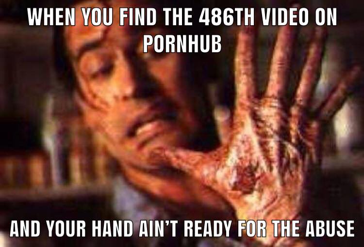 memes - evil dead ii hand - When You Find The 486TH Video On Pornhub And Your Hand Ain'T Ready For The Abuse
