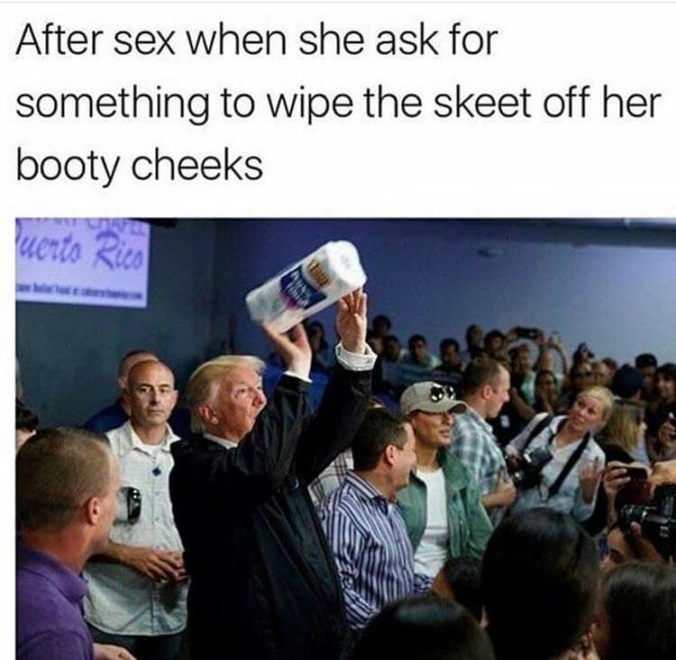 memes - trump en puerto rico - After sex when she ask for something to wipe the skeet off her booty cheeks