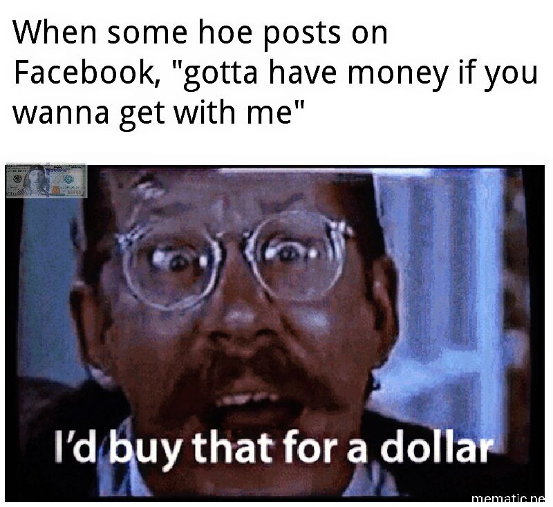 memes - photo caption - When some hoe posts on Facebook, "gotta have money if you wanna get with me" I'd buy that for a dollar mematicne