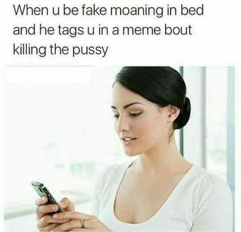 memes - fake moaning memes - When u be fake moaning in bed and he tags u in a meme bout killing the pussy