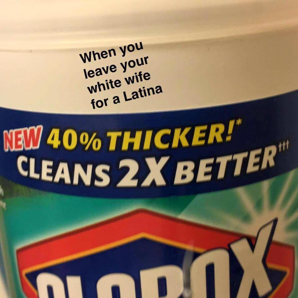 memes - When you leave your white wife for a Latina New 40% Thicker! Cleans 2X Better Dodax
