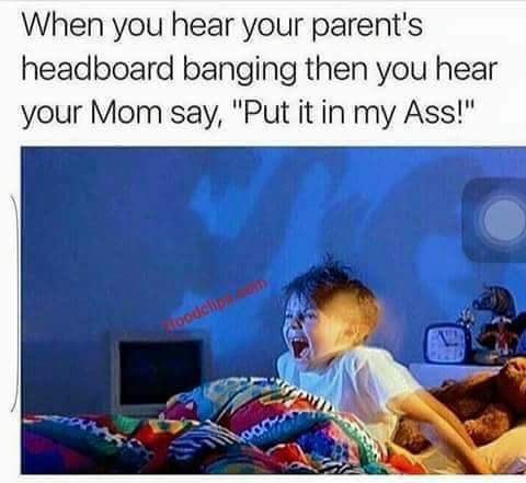 memes - kids having nightmares - When you hear your parent's headboard banging then you hear your Mom say, "Put it in my Ass!"