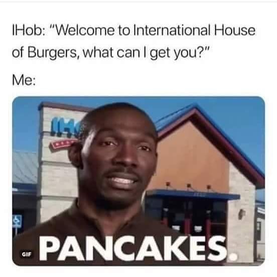 welcome to the international house of burgers - I Hob "Welcome to International House of Burgers, what can I get you?" Me Pancakes