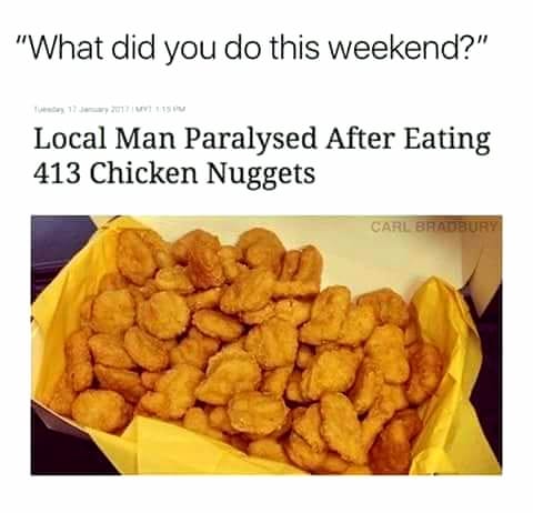 chicken nuggets paralyzed - "What did you do this weekend?" Local Man Paralysed After Eating 413 Chicken Nuggets Carl Bradbury