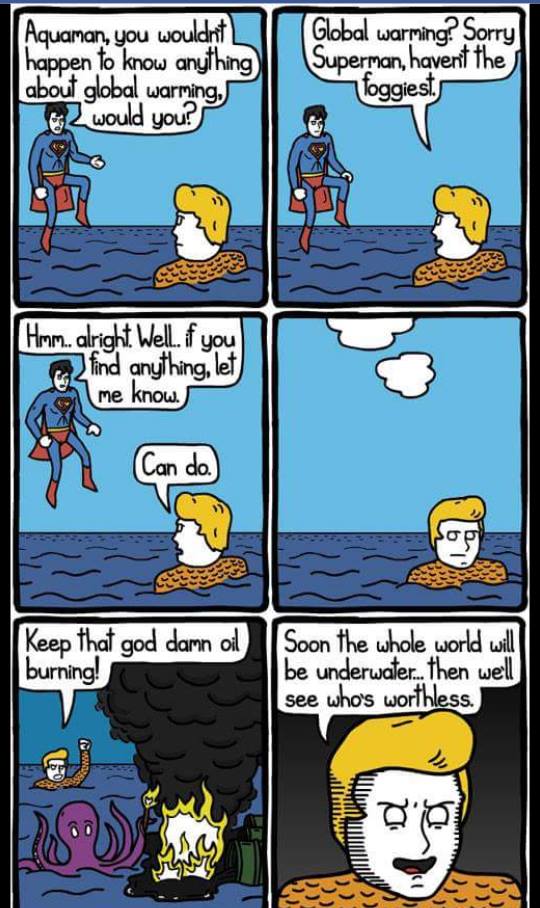aquaman global warming - Aquaman, you wouldnt L happen to know anything z would you? Global warming? Sorry Superman, havent the foggiest. about global warming, Hmm. alright. Well. f you o find anything, let me know. Can do. | Keep that god damn oil burnin