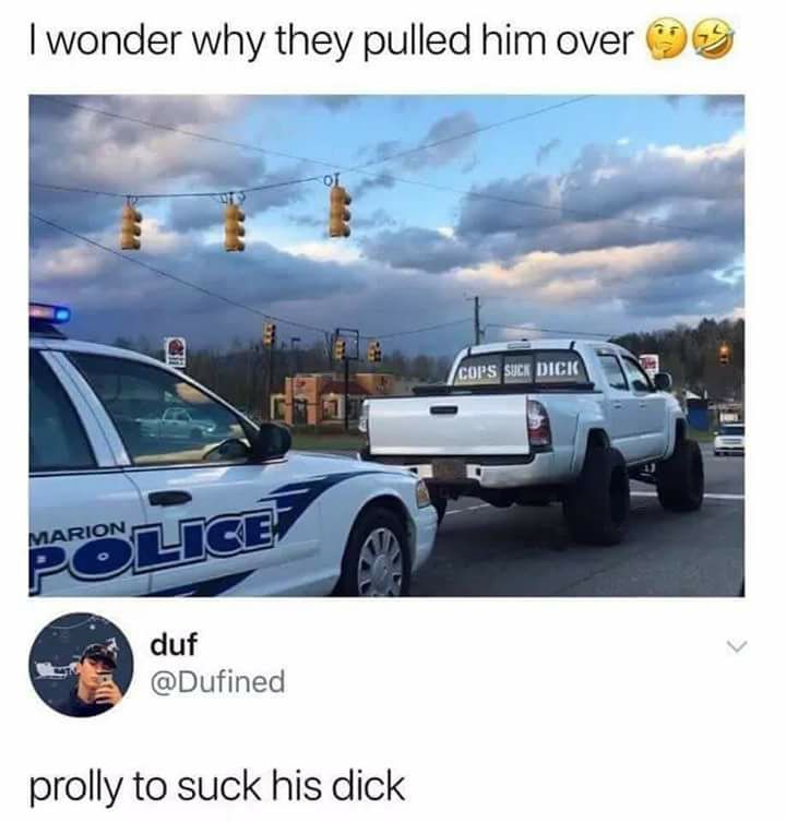 cops suck dick meme - I wonder why they pulled him over 9 Cops Suck Dick Marion duf prolly to suck his dick