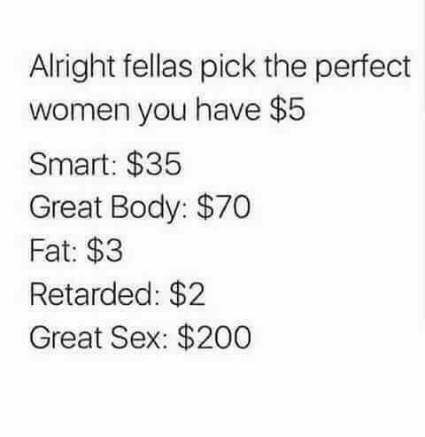 number - Alright fellas pick the perfect women you have $5 Smart $35 Great Body $70 Fat $3 Retarded $2 Great Sex $200