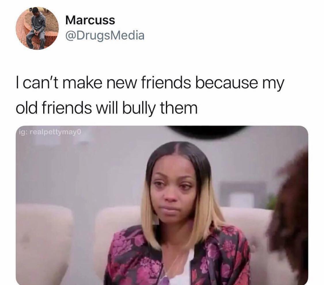 well let me tell you you ll never get it - Marcuss I can't make new friends because my old friends will bully them ig realpettymayo