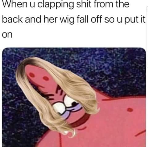 tuesday meme of funny patrick memes - When u clapping shit from the back and her wig fall off so u put it on