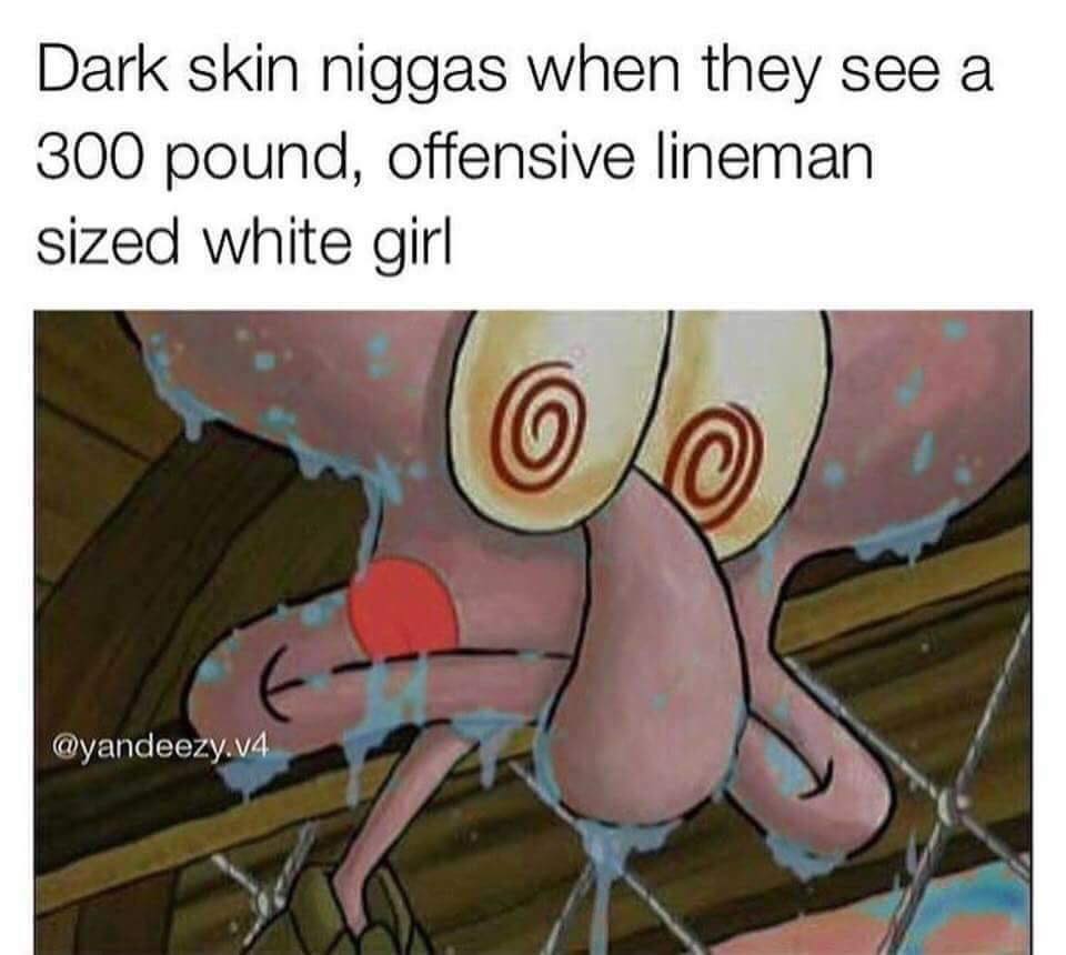 Savage meme - thicc anime thighs - Dark skin niggas when they see a 300 pound, offensive lineman sized white girl .v4
