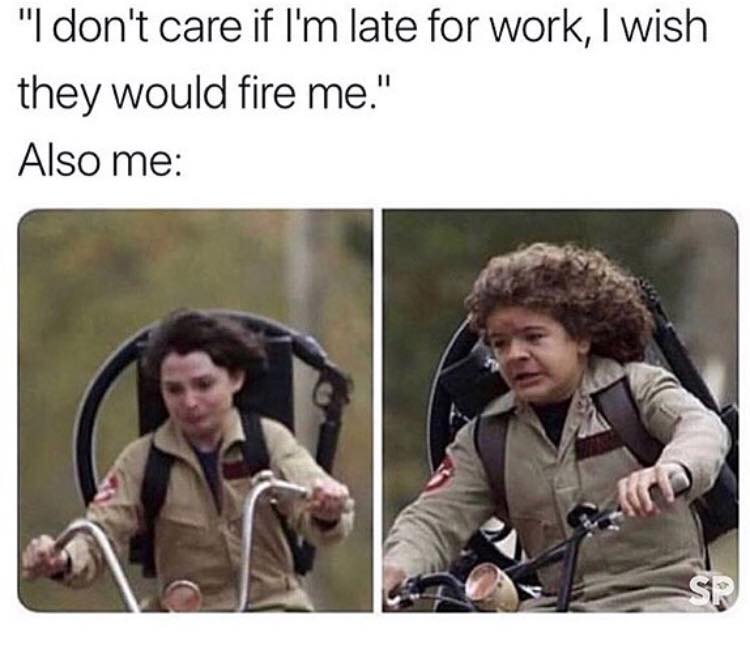 Savage meme - going back to him meme - "I don't care if I'm late for work, I wish they would fire me." Also me