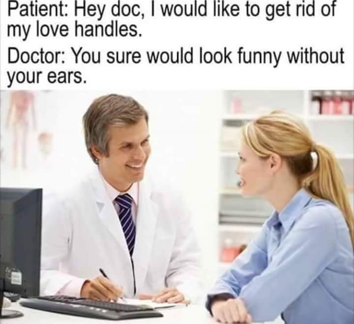 funny doctor memes - Patient Hey doc, I would to get rid of my love handles. Doctor You sure would look funny without your ears.