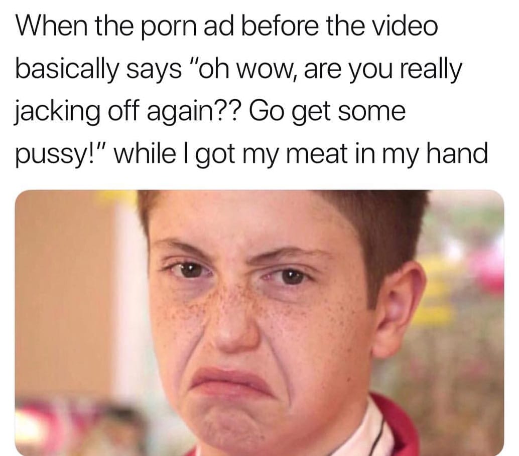Savage meme - till a nigga get killed - When the porn ad before the video basically says "oh wow, are you really jacking off again?? Go get some pussy!" while I got my meat in my hand