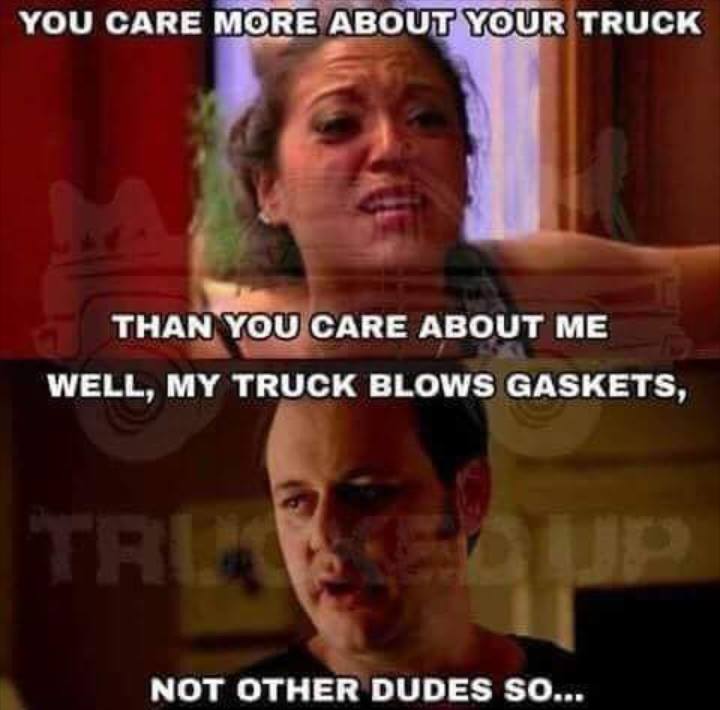meme - stap it rahn - You Care More About Your Truck Than You Care About Me Well, My Truck Blows Gaskets, Not Other Dudes So....