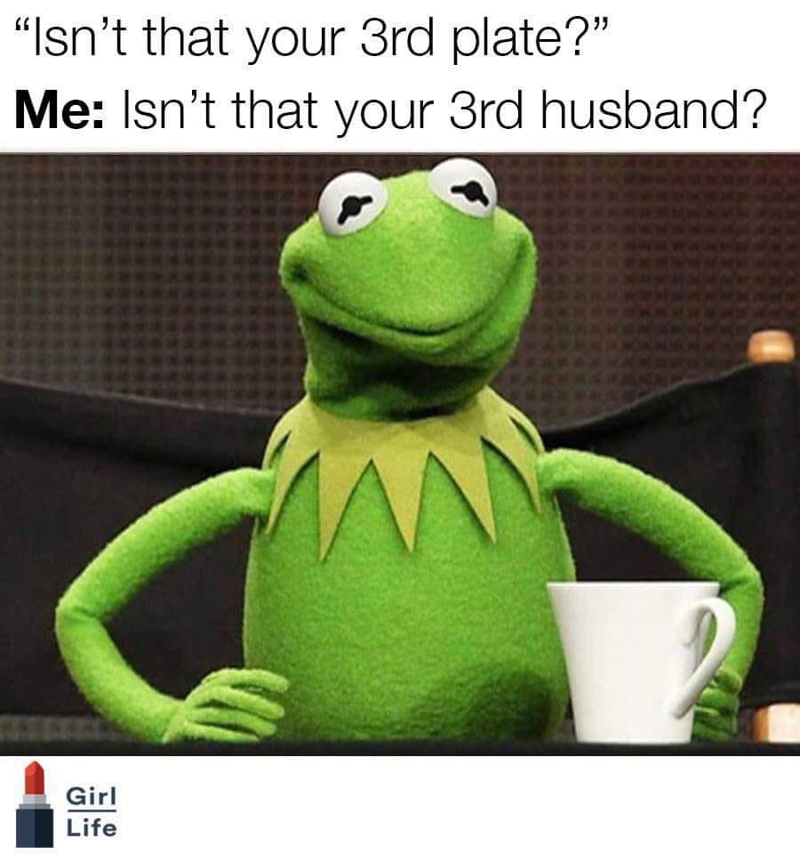 monday memes - single and ready to get nervous around anyone i find attractive - Isn't that your 3rd plate?" Me Isn't that your 3rd husband? Girl Life Life