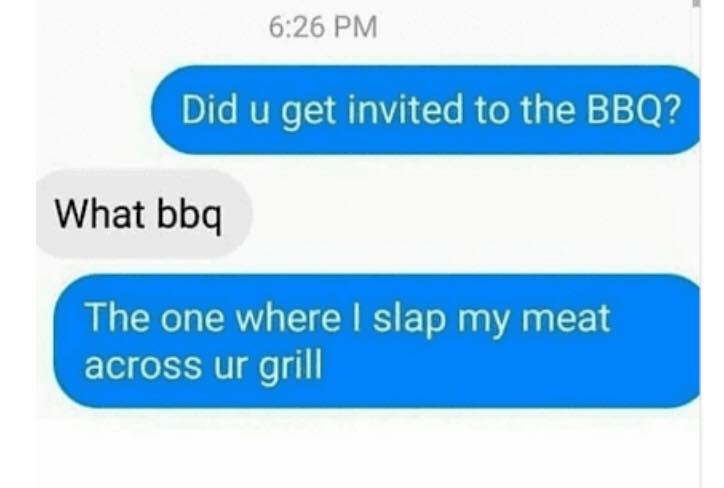 awesome sex memes - Did u get invited to the Bbq? What bbq The one where I slap my meat across ur grill