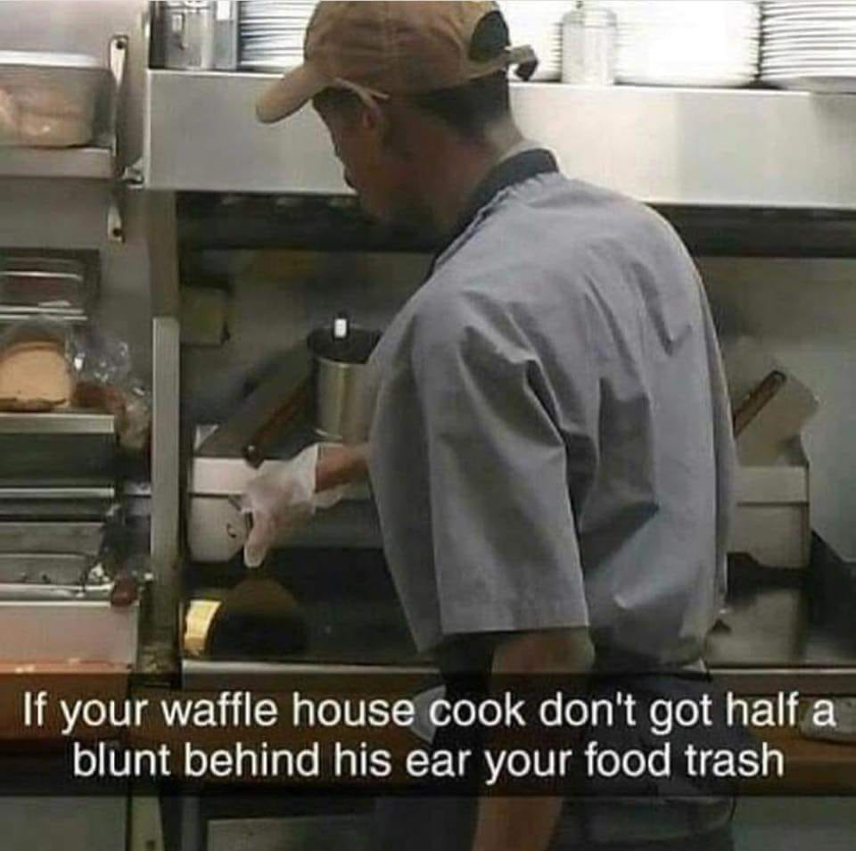 memes - waffle house cook meme - If your waffle house cook don't got half a blunt behind his ear your food trash