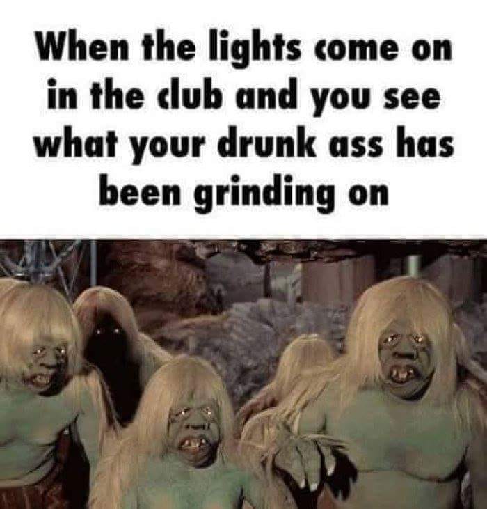 memes - lights come on in the club - When the lights come on in the club and you see what your drunk ass has been grinding on